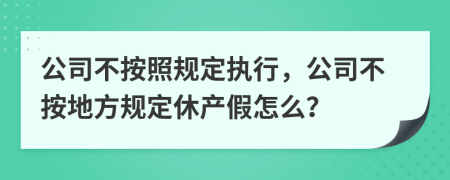 公司不按照规定执行，公司不按地方规定休产假怎么？