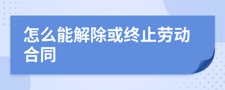 怎么能解除或终止劳动合同