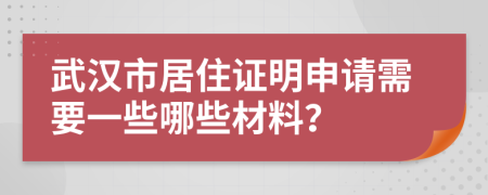 武汉市居住证明申请需要一些哪些材料？