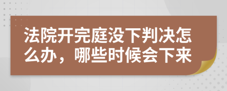 法院开完庭没下判决怎么办，哪些时候会下来