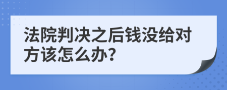 法院判决之后钱没给对方该怎么办？