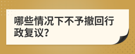 哪些情况下不予撤回行政复议？