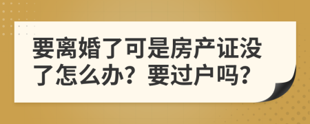 要离婚了可是房产证没了怎么办？要过户吗？