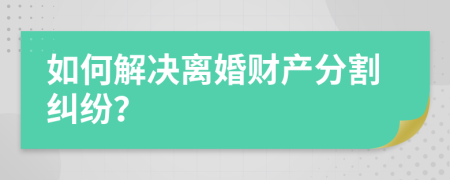 如何解决离婚财产分割纠纷？