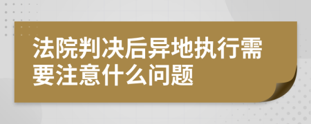 法院判决后异地执行需要注意什么问题