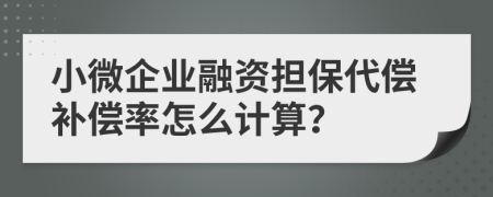 小微企业融资担保代偿补偿率怎么计算？