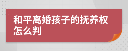 和平离婚孩子的抚养权怎么判