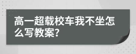 高一超载校车我不坐怎么写教案？