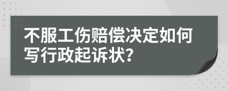 不服工伤赔偿决定如何写行政起诉状？