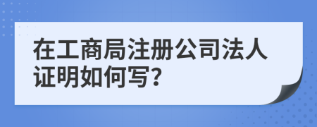 在工商局注册公司法人证明如何写？