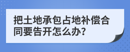 把土地承包占地补偿合同要告开怎么办？