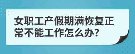 女职工产假期满恢复正常不能工作怎么办？