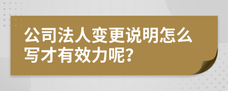 公司法人变更说明怎么写才有效力呢？
