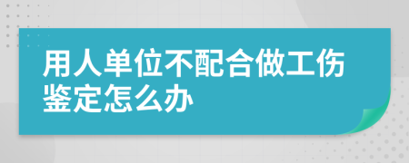 用人单位不配合做工伤鉴定怎么办