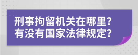 刑事拘留机关在哪里？有没有国家法律规定？