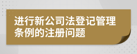 进行新公司法登记管理条例的注册问题