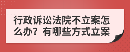 行政诉讼法院不立案怎么办？有哪些方式立案