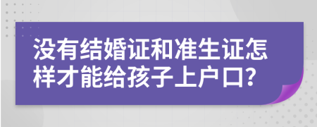 没有结婚证和准生证怎样才能给孩子上户口？