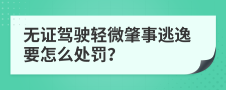 无证驾驶轻微肇事逃逸要怎么处罚？