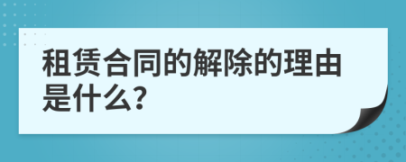 租赁合同的解除的理由是什么？