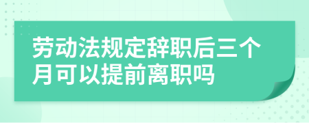 劳动法规定辞职后三个月可以提前离职吗