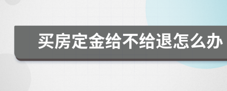 买房定金给不给退怎么办