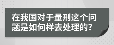 在我国对于量刑这个问题是如何样去处理的?