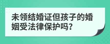 未领结婚证但孩子的婚姻受法律保护吗？