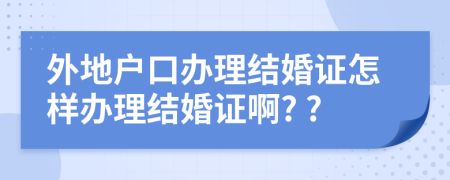 外地户口办理结婚证怎样办理结婚证啊? ?