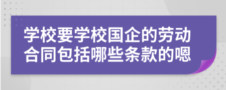 学校要学校国企的劳动合同包括哪些条款的嗯