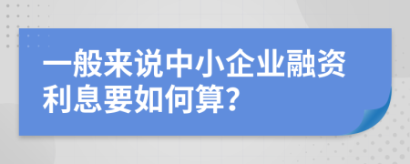 一般来说中小企业融资利息要如何算？