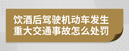 饮酒后驾驶机动车发生重大交通事故怎么处罚