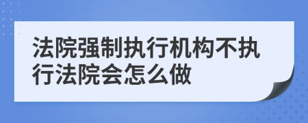 法院强制执行机构不执行法院会怎么做