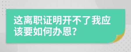 这离职证明开不了我应该要如何办恩？