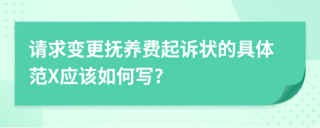 请求变更抚养费起诉状的具体范X应该如何写?