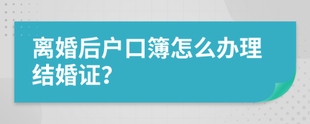 离婚后户口簿怎么办理结婚证？