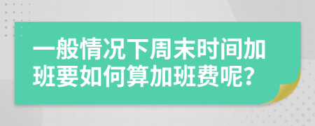 一般情况下周末时间加班要如何算加班费呢？