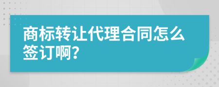 商标转让代理合同怎么签订啊？