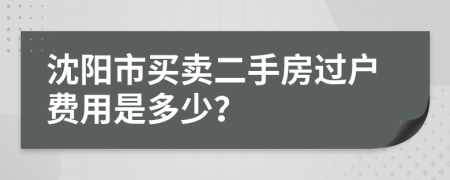 沈阳市买卖二手房过户费用是多少？