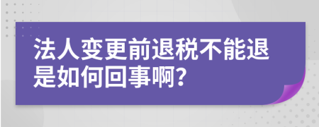 法人变更前退税不能退是如何回事啊？