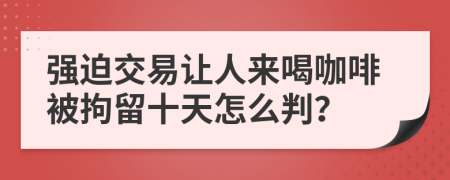 强迫交易让人来喝咖啡被拘留十天怎么判？