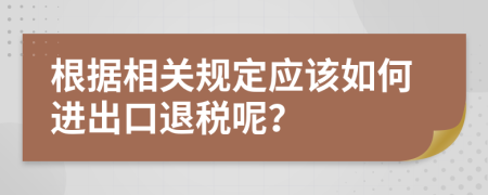 根据相关规定应该如何进出口退税呢？