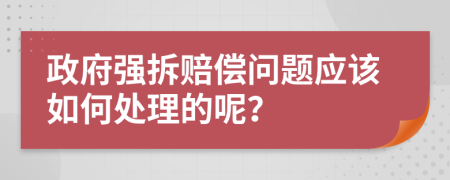 政府强拆赔偿问题应该如何处理的呢？