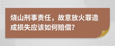 烧山刑事责任，故意放火罪造成损失应该如何赔偿？