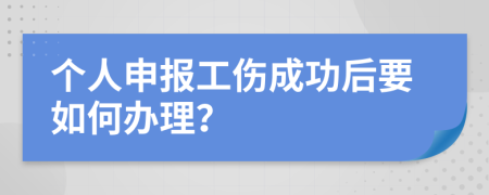 个人申报工伤成功后要如何办理？