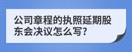 公司章程的执照延期股东会决议怎么写?