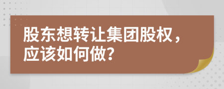 股东想转让集团股权，应该如何做？