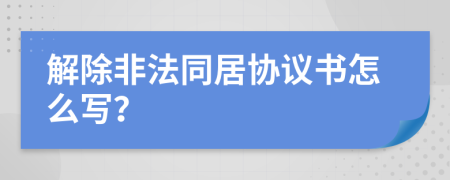 解除非法同居协议书怎么写？