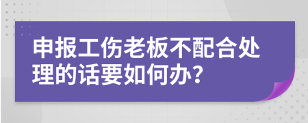 申报工伤老板不配合处理的话要如何办？