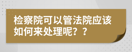 检察院可以管法院应该如何来处理呢？？